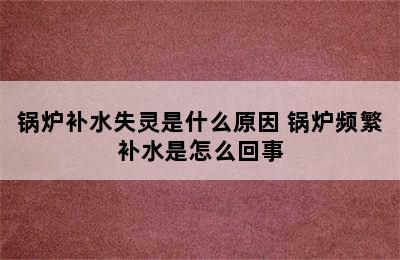 锅炉补水失灵是什么原因 锅炉频繁补水是怎么回事